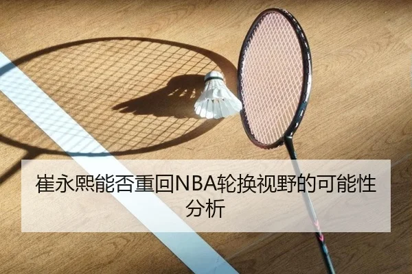 崔永熙能否重回NBA轮换视野的可能性分析