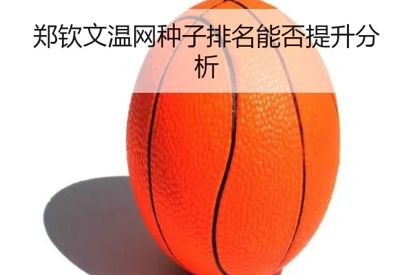 郑钦文温网种子排名能否提升分析
