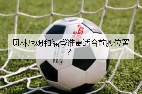 贝林厄姆和福登谁更适合前腰位置？ | Kaiyun